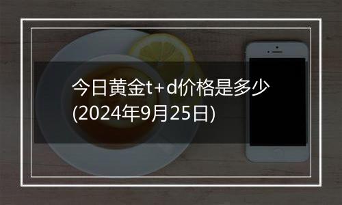 今日黄金t+d价格是多少(2024年9月25日)