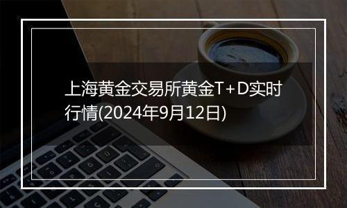 上海黄金交易所黄金T+D实时行情(2024年9月12日)