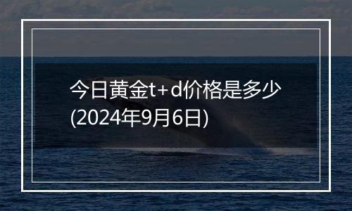 今日黄金t+d价格是多少(2024年9月6日)
