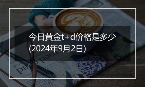 今日黄金t+d价格是多少(2024年9月2日)