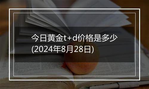 今日黄金t+d价格是多少(2024年8月28日)