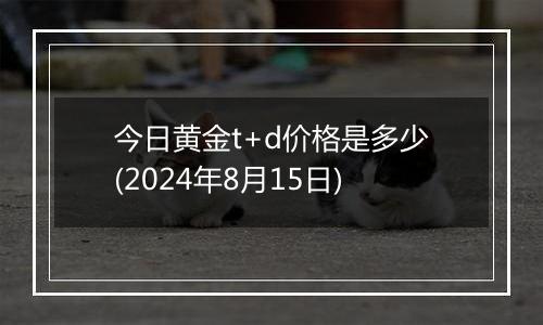 今日黄金t+d价格是多少(2024年8月15日)