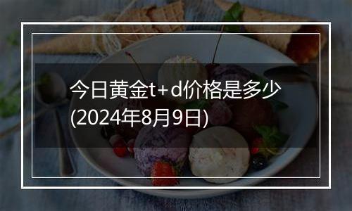 今日黄金t+d价格是多少(2024年8月9日)