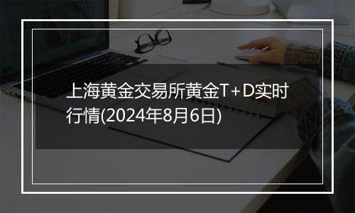 上海黄金交易所黄金T+D实时行情(2024年8月6日)