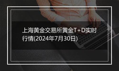 上海黄金交易所黄金T+D实时行情(2024年7月30日)