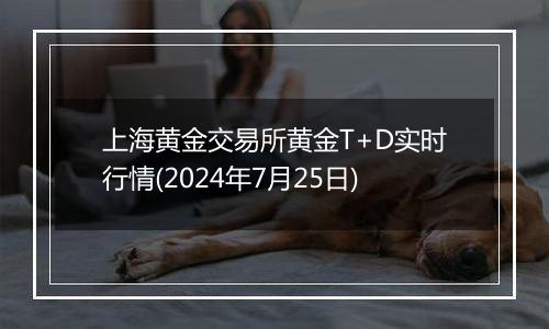 上海黄金交易所黄金T+D实时行情(2024年7月25日)
