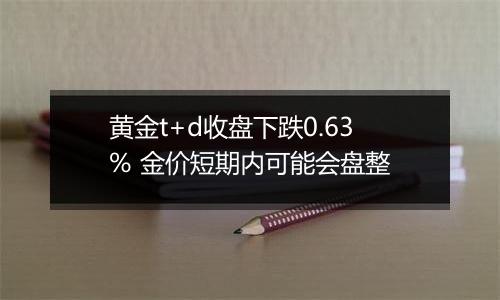 黄金t+d收盘下跌0.63% 金价短期内可能会盘整