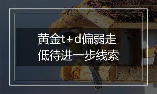 黄金t+d偏弱走低待进一步线索