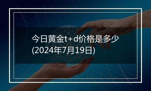 今日黄金t+d价格是多少(2024年7月19日)