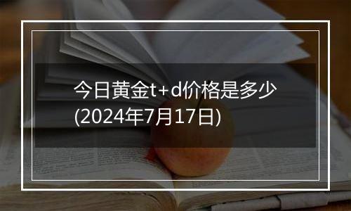 今日黄金t+d价格是多少(2024年7月17日)