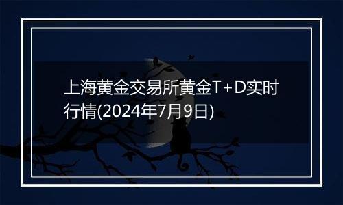 上海黄金交易所黄金T+D实时行情(2024年7月9日)