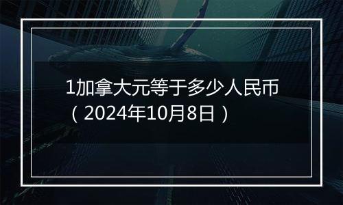 1加拿大元等于多少人民币(2024年10月8日)