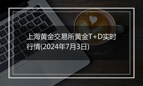 上海黄金交易所黄金T+D实时行情(2024年7月3日)