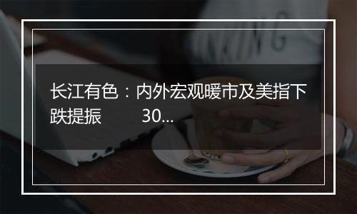 长江有色:内外宏观暖市及美指下跌提振 30日镍价或小涨