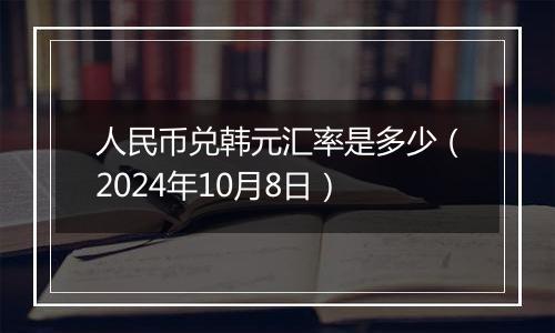 人民币兑韩元汇率是多少(2024年10月8日)