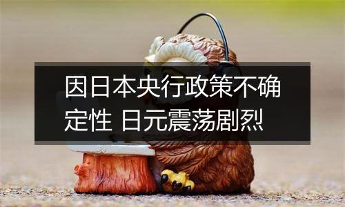因日本央行政策不确定性 日元震荡剧烈