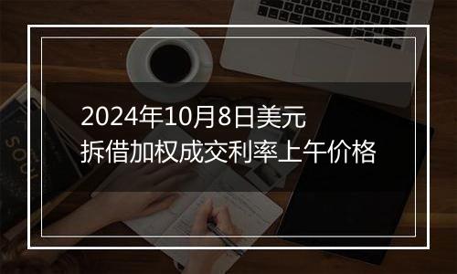 2024年10月8日美元拆借加权成交利率上午价格