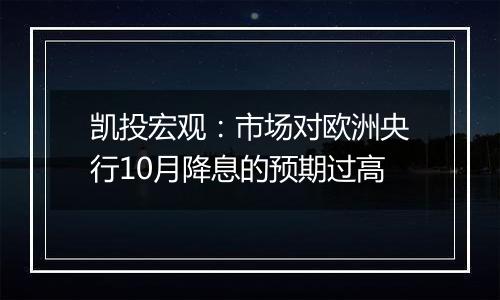 凯投宏观：市场对欧洲央行10月降息的预期过高