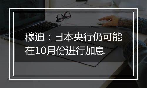 穆迪:日本央行仍可能在10月份进行加息