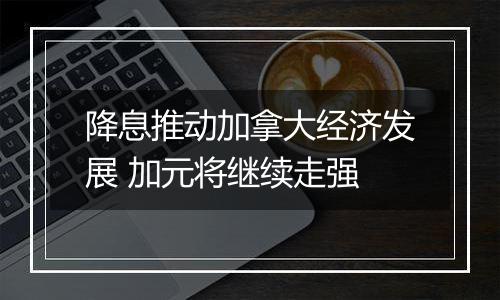 降息推动加拿大经济发展 加元将继续走强