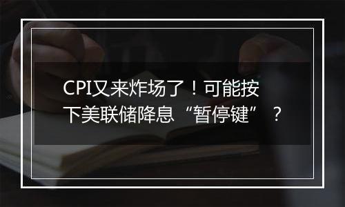 CPI又来炸场了!可能按下美联储降息“暂停键”?