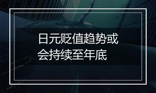日元贬值趋势或会持续至年底