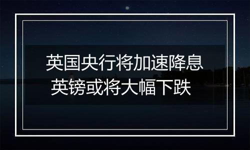 英国央行将加速降息 英镑或将大幅下跌