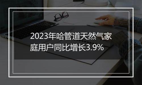 2023年哈管道天然气家庭用户同比增长3.9%