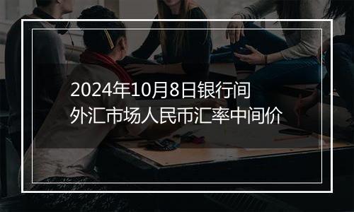 2024年10月8日银行间外汇市场人民币汇率中间价