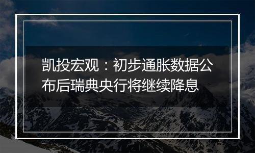 凯投宏观：初步通胀数据公布后瑞典央行将继续降息