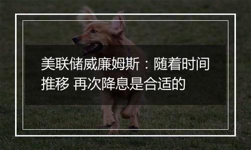 美联储威廉姆斯:随着时间推移 再次降息是合适的