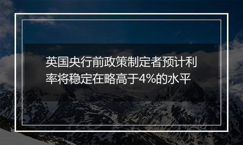 英国央行前政策制定者预计利率将稳定在略高于4%的水平