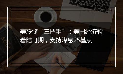 美联储“三把手”:美国经济软着陆可期,支持降息25基点