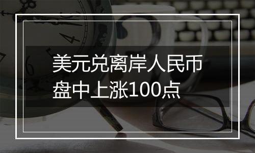 美元兑离岸人民币盘中上涨100点