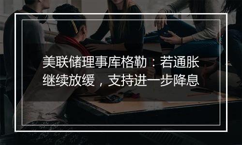 美联储理事库格勒:若通胀继续放缓,支持进一步降息
