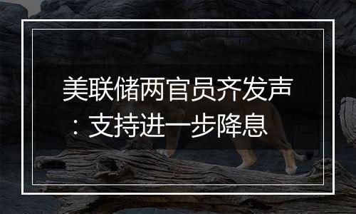 美联储两官员齐发声:支持进一步降息