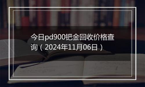 今日pd900钯金回收价格查询（2024年11月06日）