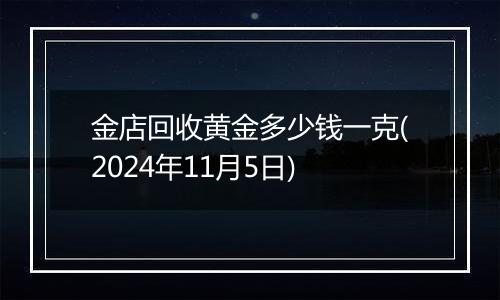 金店回收黄金多少钱一克(2024年11月5日)