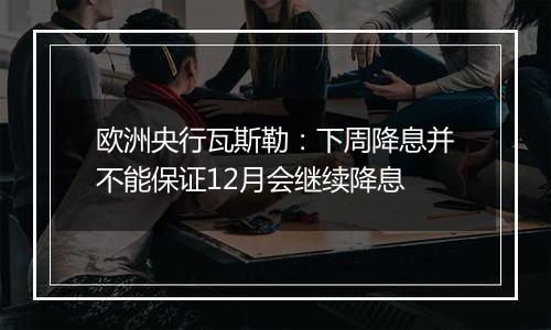 欧洲央行瓦斯勒:下周降息并不能保证12月会继续降息