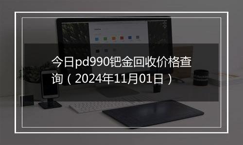 今日pd990钯金回收价格查询（2024年11月01日）