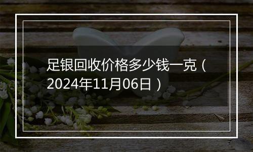 足银回收价格多少钱一克(2024年11月06日)