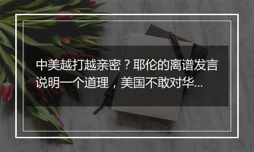 中美越打越亲密?耶伦的离谱发言说明一个道理,美国不敢对华掀桌