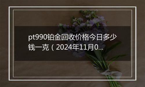 pt990铂金回收价格今日多少钱一克(2024年11月01日)