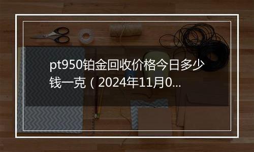 pt950铂金回收价格今日多少钱一克(2024年11月01日)