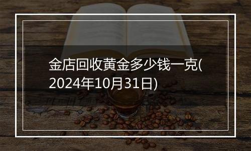 金店回收黄金多少钱一克(2024年10月31日)