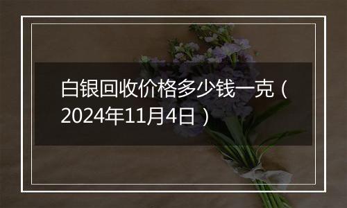白银回收价格多少钱一克(2024年11月4日)