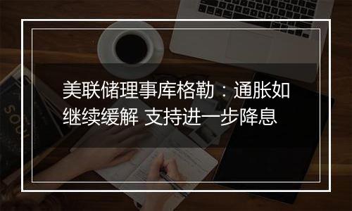 美联储理事库格勒:通胀如继续缓解 支持进一步降息