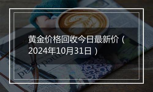 黄金价格回收今日最新价（2024年10月31日）