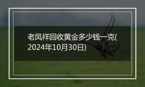 老凤祥回收黄金多少钱一克(2024年10月30日)