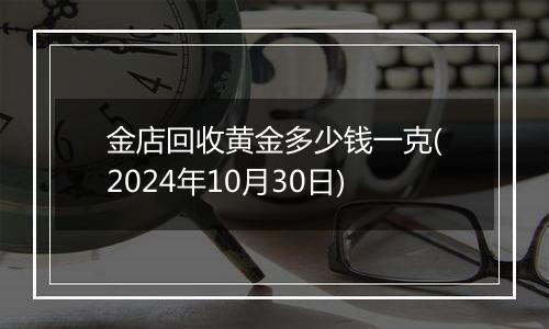 金店回收黄金多少钱一克(2024年10月30日)